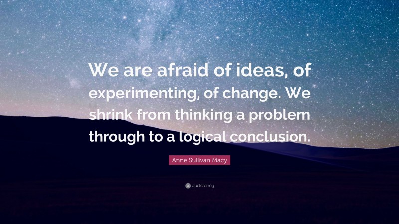 Anne Sullivan Macy Quote: “We are afraid of ideas, of experimenting, of change. We shrink from thinking a problem through to a logical conclusion.”