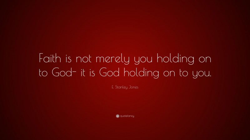 E. Stanley Jones Quote: “Faith is not merely you holding on to God- it is God holding on to you.”