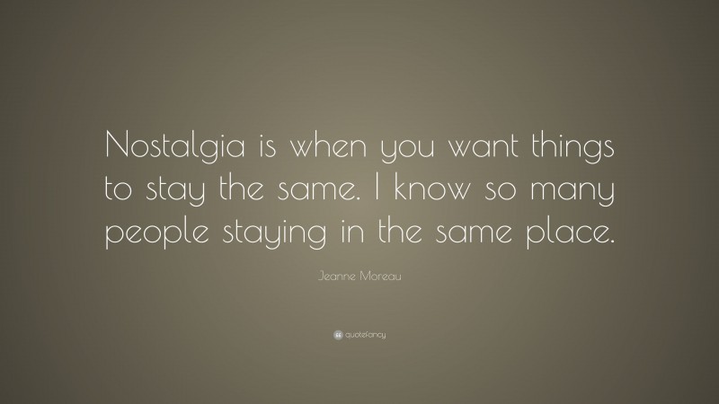 Jeanne Moreau Quote: “Nostalgia is when you want things to stay the same. I know so many people staying in the same place.”