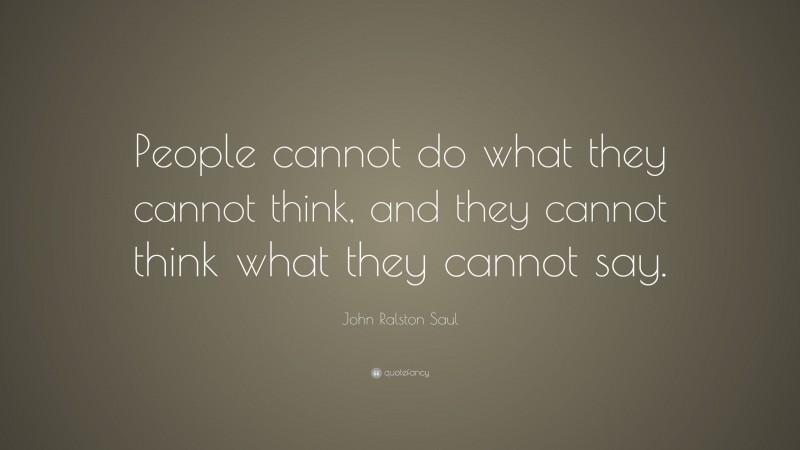 John Ralston Saul Quote: “People cannot do what they cannot think, and they cannot think what they cannot say.”