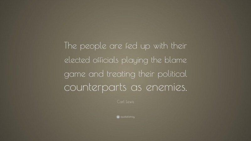 Carl Lewis Quote: “The people are fed up with their elected officials playing the blame game and treating their political counterparts as enemies.”