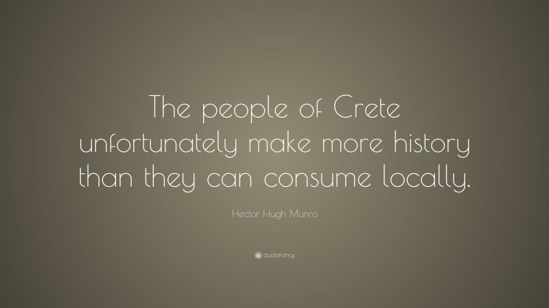 Hector Hugh Munro Quote: “The people of Crete unfortunately make more history than they can consume locally.”