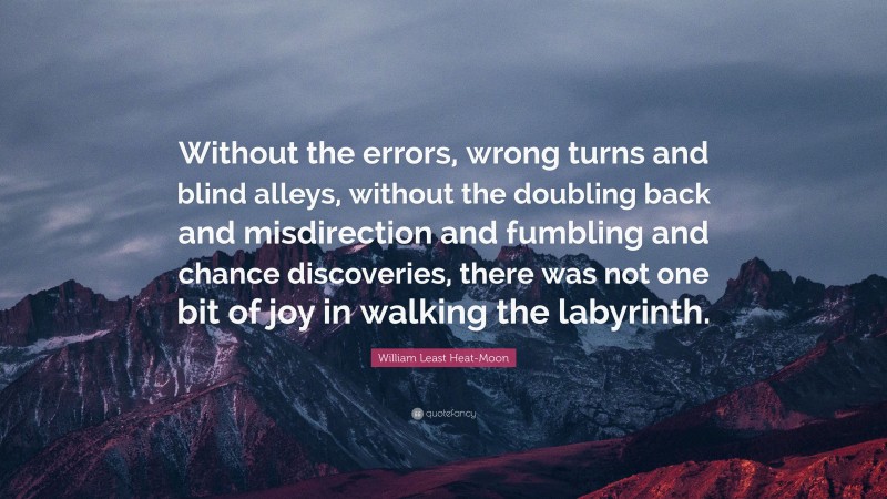 William Least Heat-Moon Quote: “Without the errors, wrong turns and blind alleys, without the doubling back and misdirection and fumbling and chance discoveries, there was not one bit of joy in walking the labyrinth.”