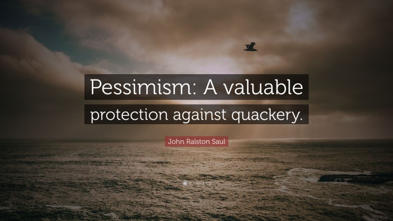 John Ralston Saul Quote: “Pessimism: A valuable protection against quackery.”