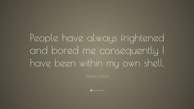 Jackson Pollock Quote: “People have always frightened and bored me consequently I have been within my own shell.”
