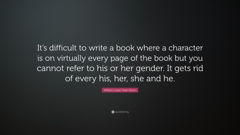 William Least Heat-Moon Quote: “It’s difficult to write a book where a character is on virtually every page of the book but you cannot refer to his or her gender. It gets rid of every his, her, she and he.”