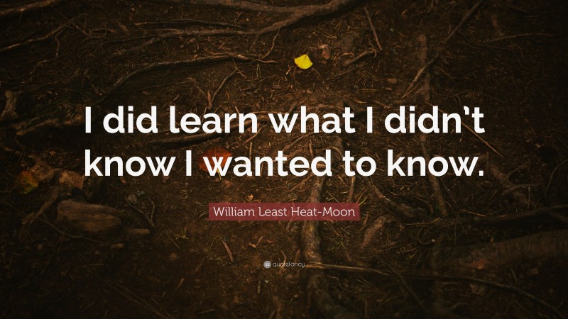 William Least Heat-Moon Quote: “I did learn what I didn’t know I wanted to know.”