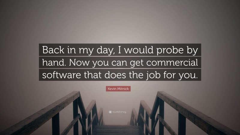 Kevin Mitnick Quote: “Back in my day, I would probe by hand. Now you can get commercial software that does the job for you.”