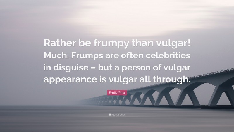 Emily Post Quote: “Rather be frumpy than vulgar! Much. Frumps are often celebrities in disguise – but a person of vulgar appearance is vulgar all through.”