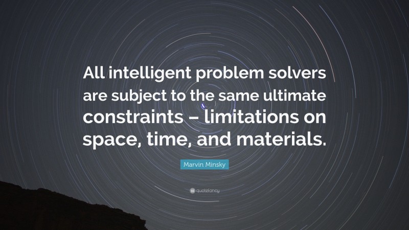 Marvin Minsky Quote: “All intelligent problem solvers are subject to the same ultimate constraints – limitations on space, time, and materials.”