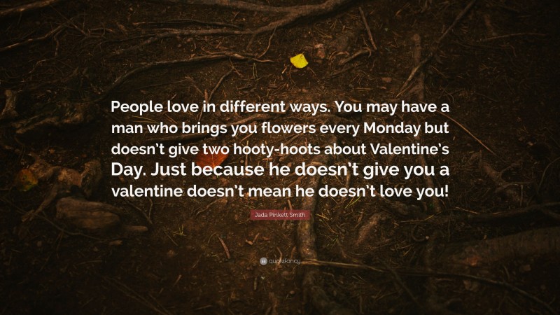 Jada Pinkett Smith Quote: “People love in different ways. You may have a man who brings you flowers every Monday but doesn’t give two hooty-hoots about Valentine’s Day. Just because he doesn’t give you a valentine doesn’t mean he doesn’t love you!”