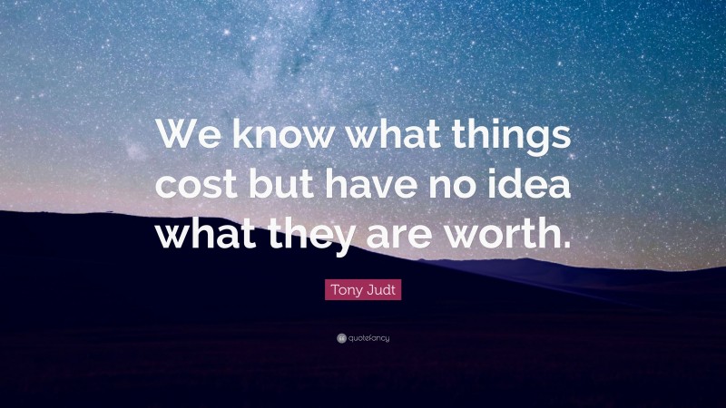 Tony Judt Quote: “We know what things cost but have no idea what they are worth.”