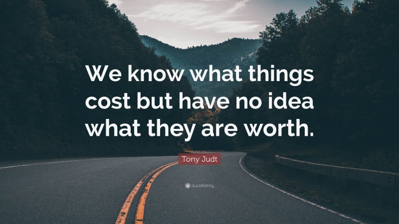 Tony Judt Quote: “We know what things cost but have no idea what they are worth.”