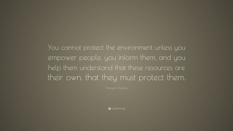 Wangari Maathai Quote: “You cannot protect the environment unless you empower people, you inform them, and you help them understand that these resources are their own, that they must protect them.”