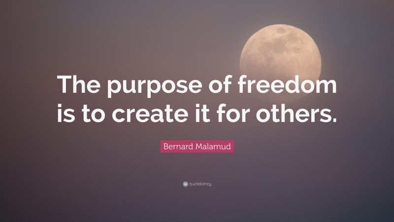 Bernard Malamud Quote: “The purpose of freedom is to create it for others.”
