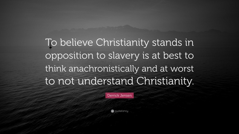 Derrick Jensen Quote: “To believe Christianity stands in opposition to slavery is at best to think anachronistically and at worst to not understand Christianity.”