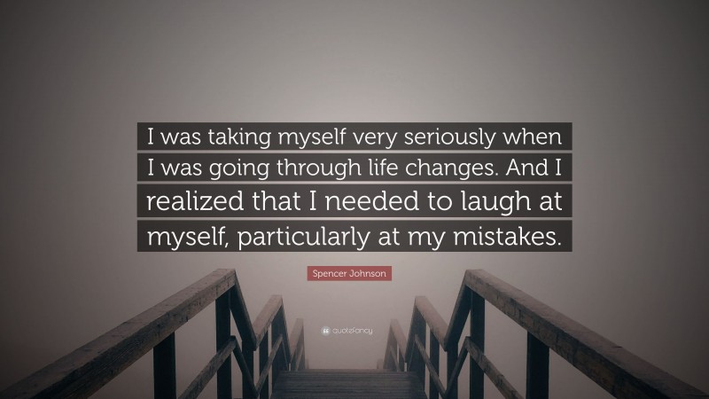 Spencer Johnson Quote: “I was taking myself very seriously when I was going through life changes. And I realized that I needed to laugh at myself, particularly at my mistakes.”