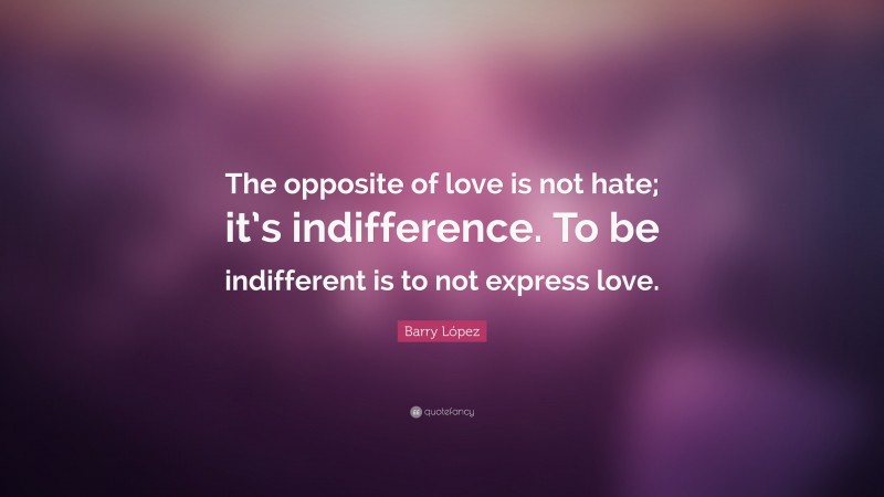 Barry López Quote: “The opposite of love is not hate; it’s indifference. To be indifferent is to not express love.”