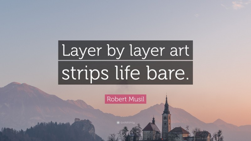 Robert Musil Quote: “Layer by layer art strips life bare.”