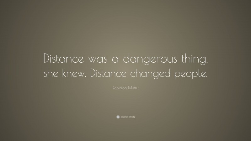 Rohinton Mistry Quote: “Distance was a dangerous thing, she knew. Distance changed people.”