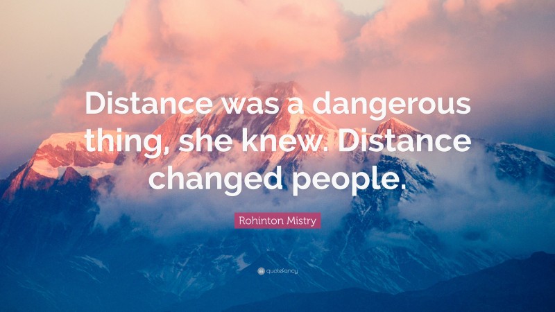 Rohinton Mistry Quote: “Distance was a dangerous thing, she knew. Distance changed people.”