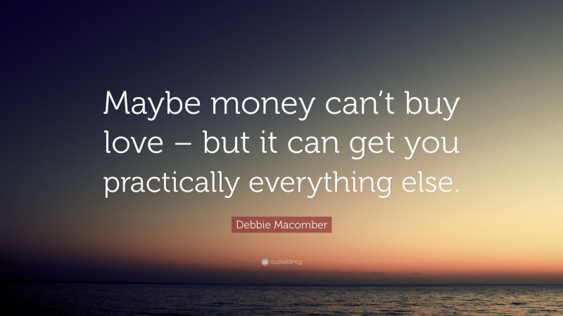Debbie Macomber Quote: “Maybe money can’t buy love – but it can get you practically everything else.”