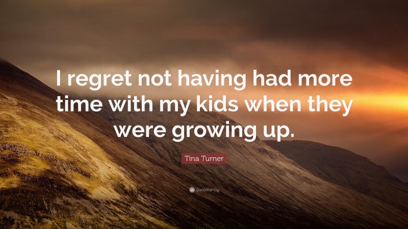 Tina Turner Quote: “I regret not having had more time with my kids when they were growing up.”