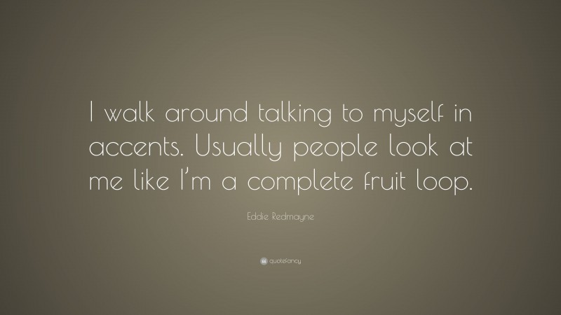 Eddie Redmayne Quote: “I walk around talking to myself in accents. Usually people look at me like I’m a complete fruit loop.”