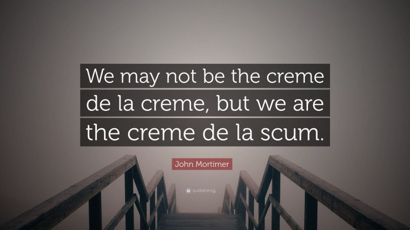 John Mortimer Quote: “We may not be the creme de la creme, but we are the creme de la scum.”