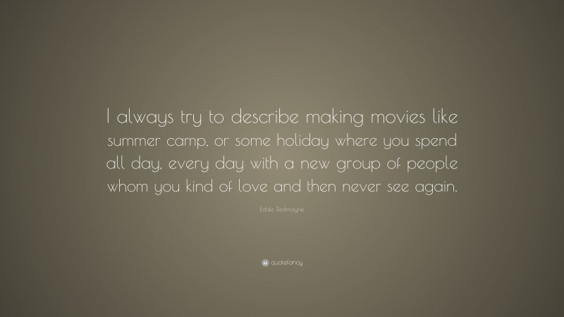 Eddie Redmayne Quote: “I always try to describe making movies like summer camp, or some holiday where you spend all day, every day with a new group of people whom you kind of love and then never see again.”