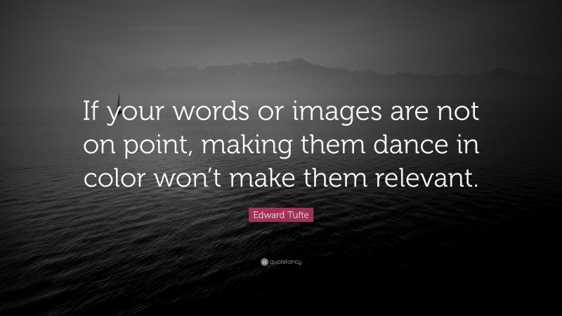 Edward Tufte Quote: “If your words or images are not on point, making them dance in color won’t make them relevant.”