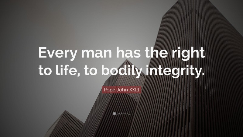 Pope John XXIII Quote: “Every man has the right to life, to bodily integrity.”
