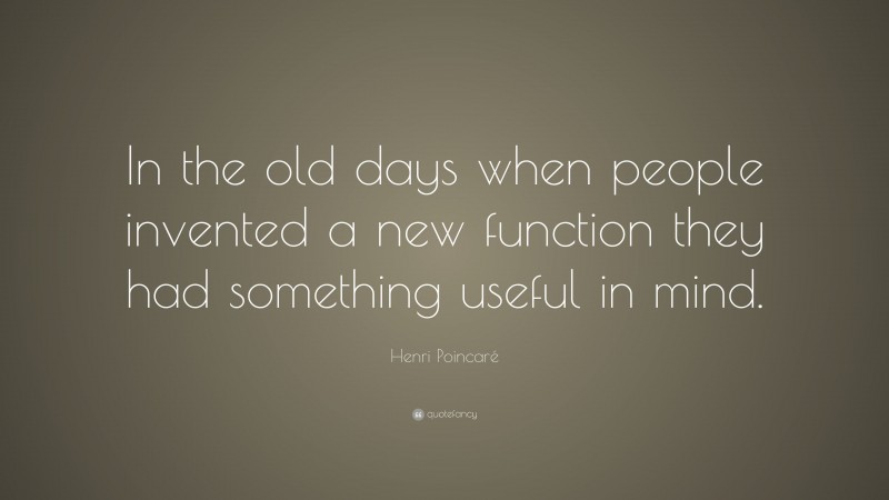 Henri Poincaré Quote: “In the old days when people invented a new function they had something useful in mind.”