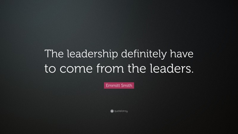 Emmitt Smith Quote: “The leadership definitely have to come from the leaders.”
