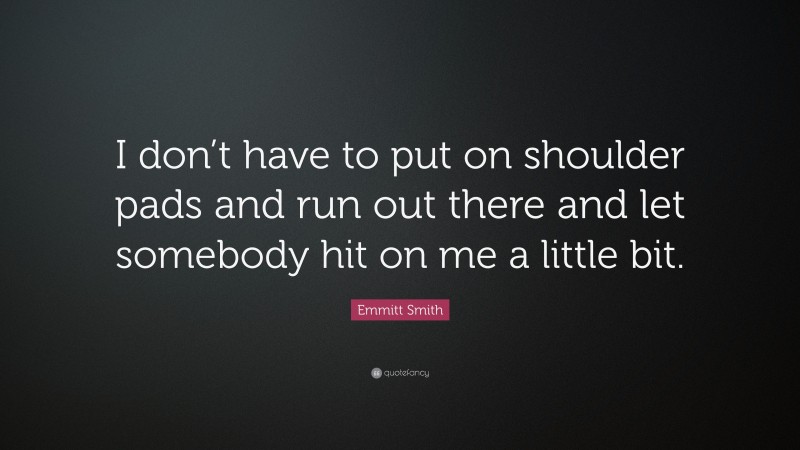 Emmitt Smith Quote: “I don’t have to put on shoulder pads and run out there and let somebody hit on me a little bit.”