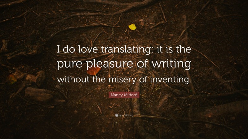 Nancy Mitford Quote: “I do love translating; it is the pure pleasure of writing without the misery of inventing.”