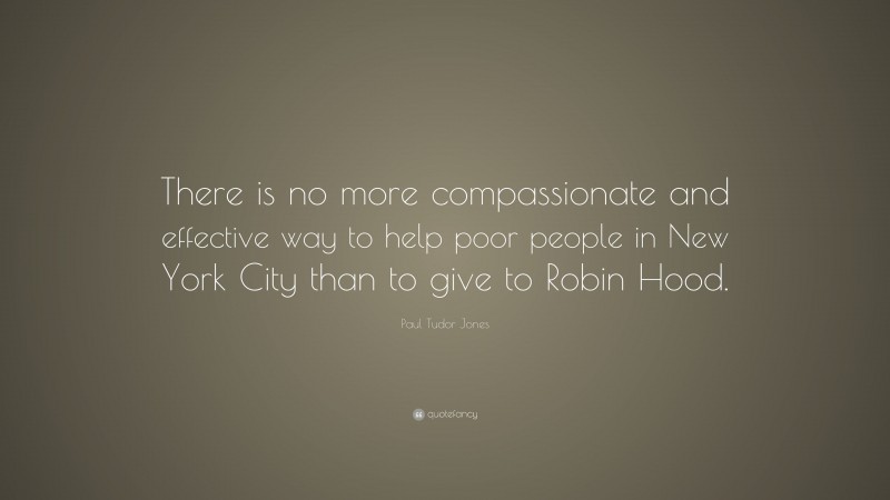 Paul Tudor Jones Quote: “There is no more compassionate and effective way to help poor people in New York City than to give to Robin Hood.”