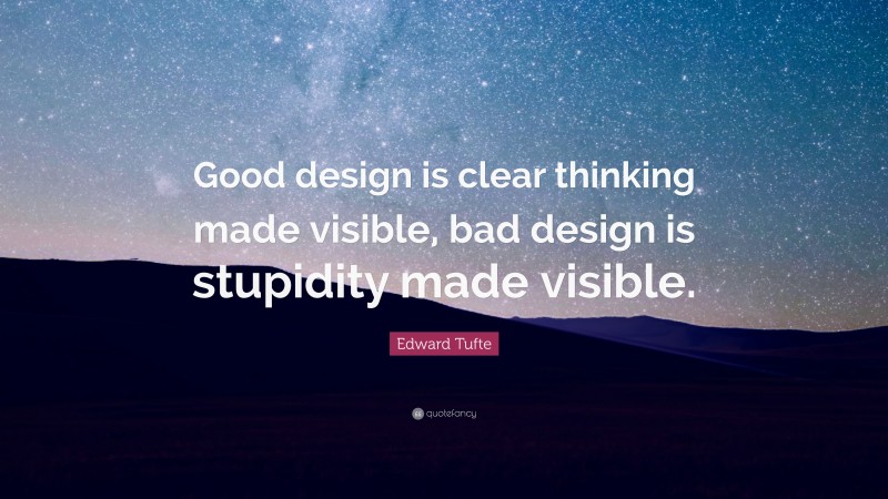 Edward Tufte Quote: “Good design is clear thinking made visible, bad design is stupidity made visible.”