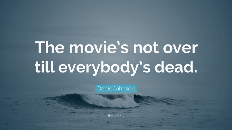 Denis Johnson Quote: “The movie’s not over till everybody’s dead.”