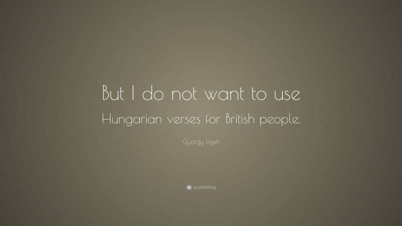 György Ligeti Quote: “But I do not want to use Hungarian verses for British people.”
