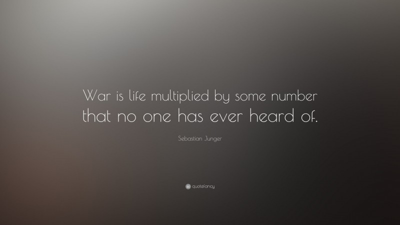 Sebastian Junger Quote: “War is life multiplied by some number that no one has ever heard of.”