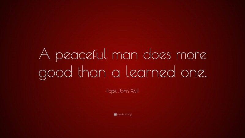 Pope John XXIII Quote: “A peaceful man does more good than a learned one.”