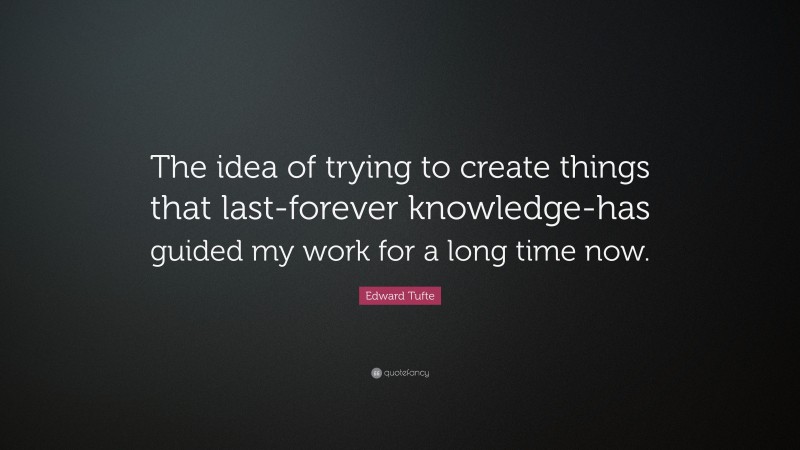 Edward Tufte Quote: “The idea of trying to create things that last-forever knowledge-has guided my work for a long time now.”