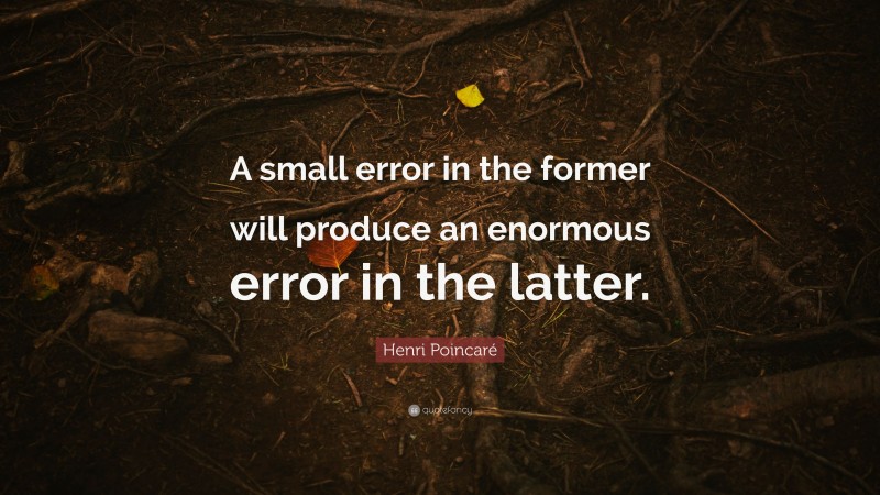 Henri Poincaré Quote: “A small error in the former will produce an enormous error in the latter.”