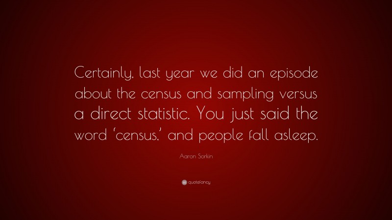 Aaron Sorkin Quote: “Certainly, last year we did an episode about the census and sampling versus a direct statistic. You just said the word ‘census,’ and people fall asleep.”