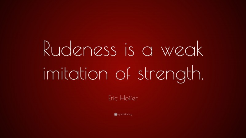 Eric Hoffer Quote: “Rudeness is a weak imitation of strength.”