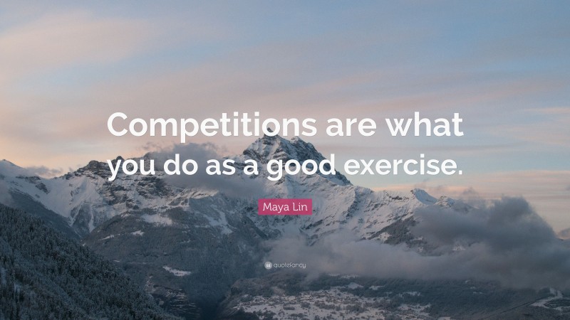 Maya Lin Quote: “Competitions are what you do as a good exercise.”