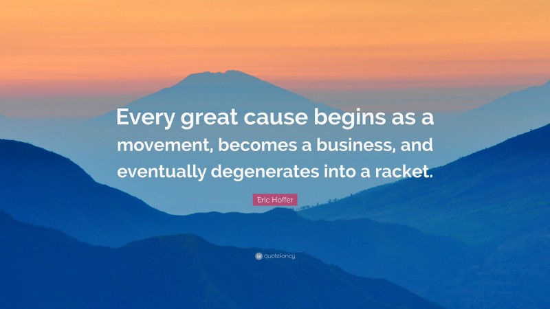 Eric Hoffer Quote: “Every great cause begins as a movement, becomes a business, and eventually degenerates into a racket.”