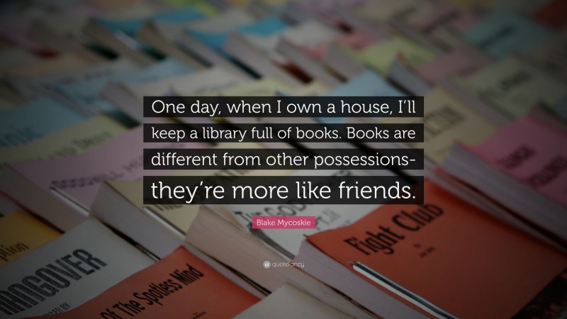 Blake Mycoskie Quote: “One day, when I own a house, I’ll keep a library full of books. Books are different from other possessions-they’re more like friends.”