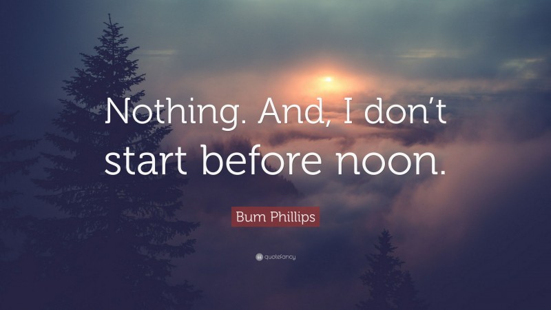 Bum Phillips Quote: “Nothing. And, I don’t start before noon.”